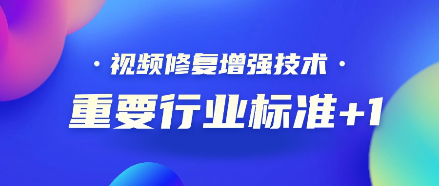 重要行业标准+1！当虹科技参编的《视频修复增强技术要求和评价方法》正式发布